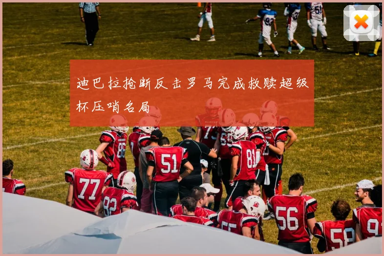 迪巴拉抢断反击罗马完成救赎超级杯压哨名局