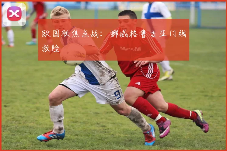 欧国联焦点战：挪威格鲁吉亚门线救险