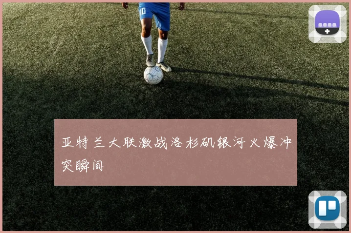 亚特兰大联激战洛杉矶银河火爆冲突瞬间
