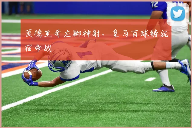 莫德里奇左脚神射，皇马百球铸就宿命战