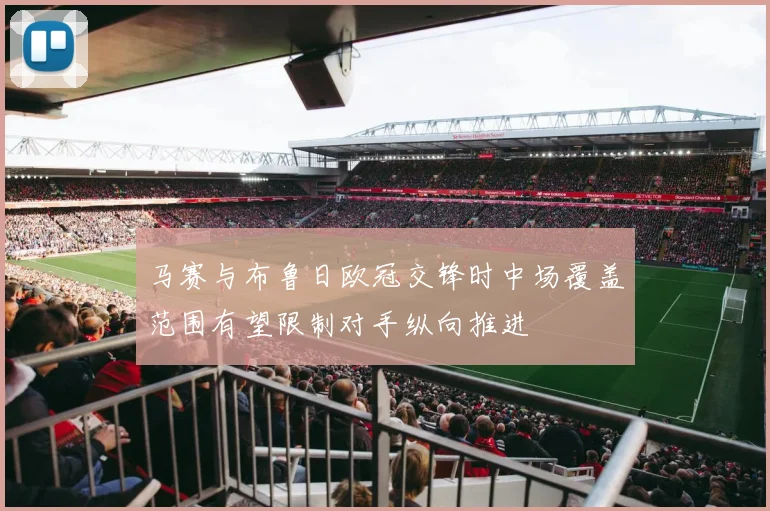 马赛与布鲁日欧冠交锋时中场覆盖范围有望限制对手纵向推进