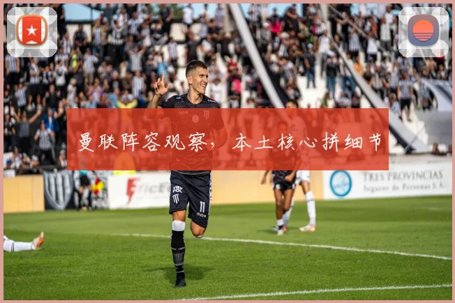 曼联阵容观察，本土核心拼细节
