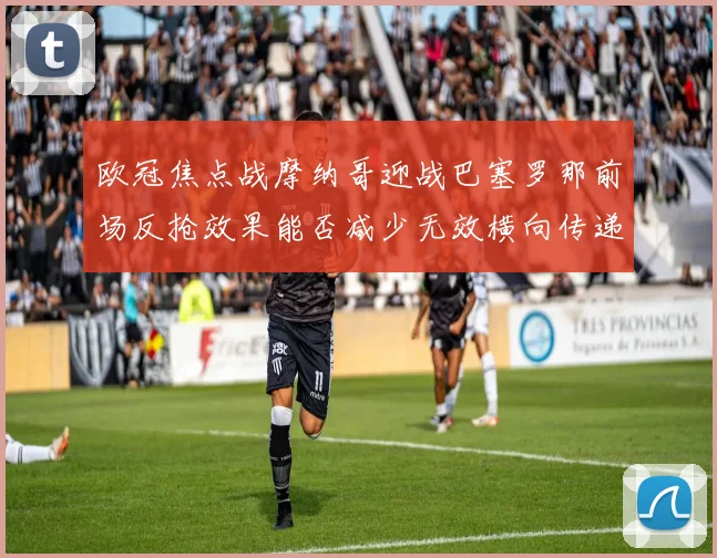 欧冠焦点战摩纳哥迎战巴塞罗那前场反抢效果能否减少无效横向传递
