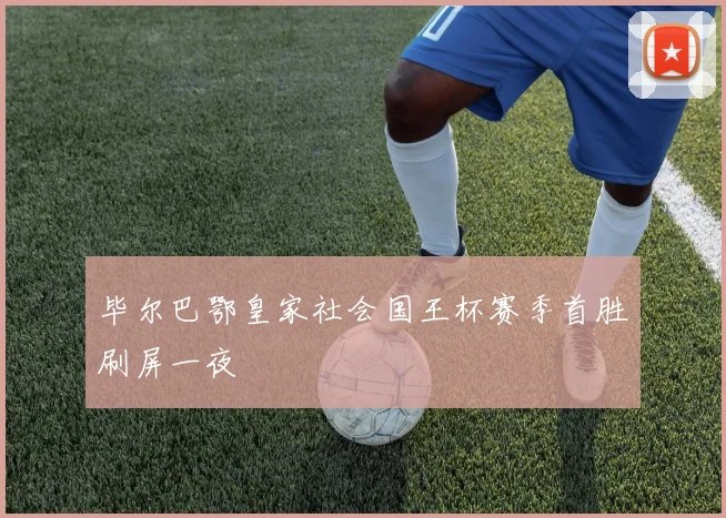 毕尔巴鄂皇家社会国王杯赛季首胜刷屏一夜