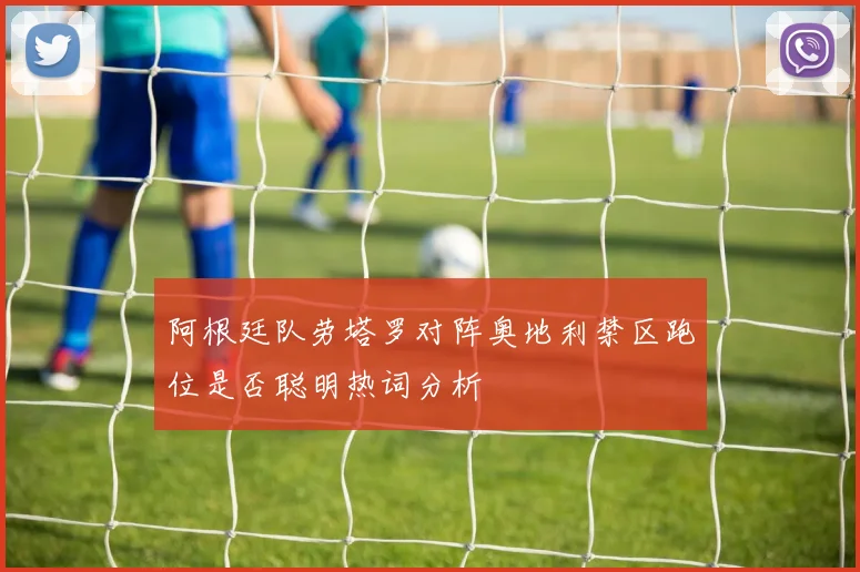 阿根廷队劳塔罗对阵奥地利禁区跑位是否聪明热词分析