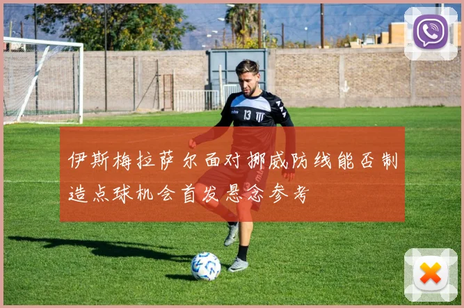 伊斯梅拉萨尔面对挪威防线能否制造点球机会首发悬念参考