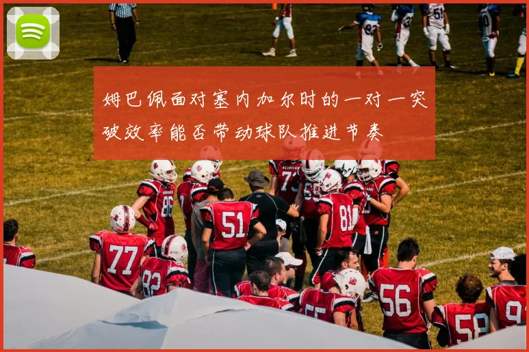 姆巴佩面对塞内加尔时的一对一突破效率能否带动球队推进节奏